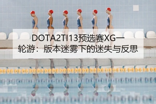 DOTA2TI13预选赛XG一轮游：版本迷雾下的迷失与反思